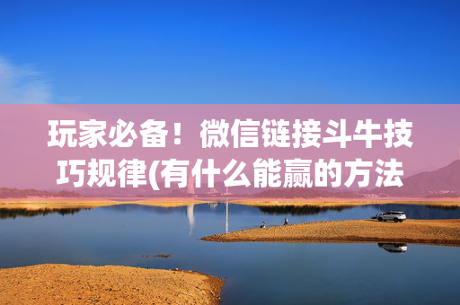 玩家必备！微信链接斗牛技巧规律(有什么能赢的方法)