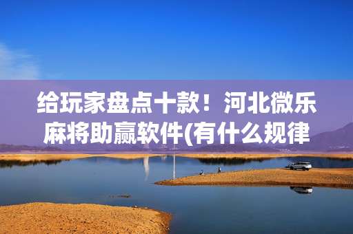 给玩家盘点十款！河北微乐麻将助赢软件(有什么规律)