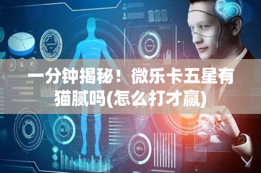 一分钟揭秘！微乐卡五星有猫腻吗(怎么打才赢)
