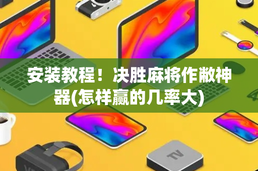 安装教程！决胜麻将作敝神器(怎样赢的几率大)
