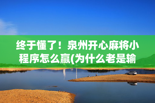 终于懂了！泉州开心麻将小程序怎么赢(为什么老是输)
