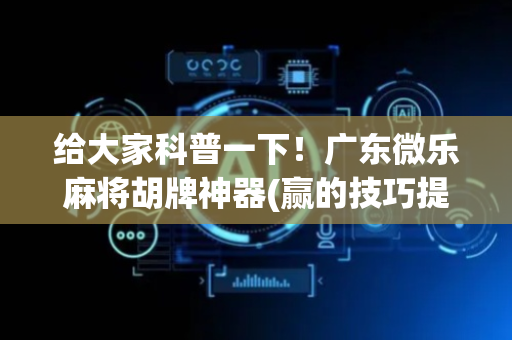 给大家科普一下！广东微乐麻将胡牌神器(赢的技巧提高胜率)
