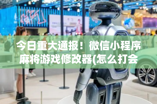 今日重大通报！微信小程序麻将游戏修改器(怎么打会赢)