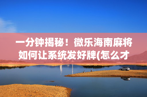 一分钟揭秘！微乐海南麻将如何让系统发好牌(怎么才能赢得多)