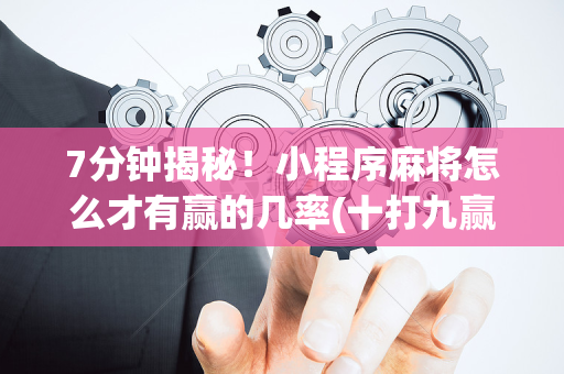 7分钟揭秘！小程序麻将怎么才有赢的几率(十打九赢的打法)