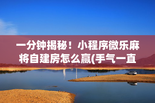 一分钟揭秘！小程序微乐麻将自建房怎么赢(手气一直很差)