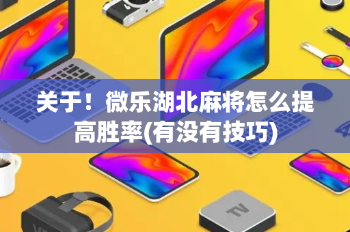 关于！微乐湖北麻将怎么提高胜率(有没有技巧)