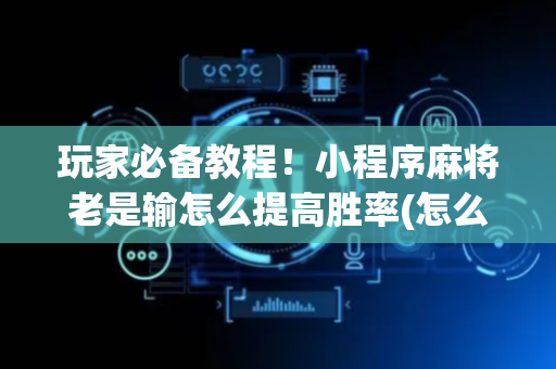 玩家必备教程！小程序麻将老是输怎么提高胜率(怎么可以赢)