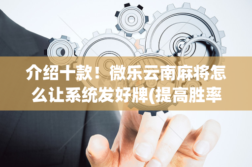 介绍十款！微乐云南麻将怎么让系统发好牌(提高胜率方法)