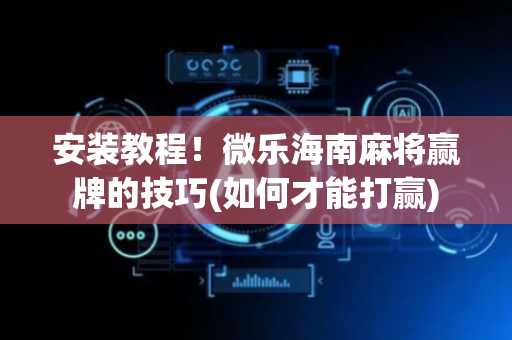 安装教程！微乐海南麻将赢牌的技巧(如何才能打赢)