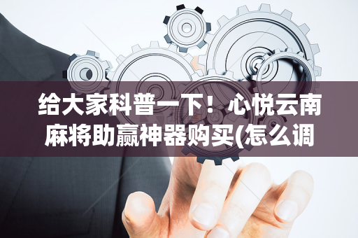 给大家科普一下！心悦云南麻将助赢神器购买(怎么调整胜率)