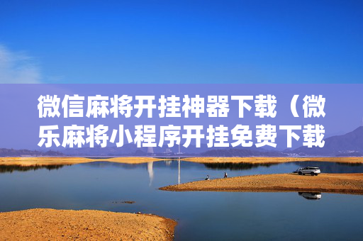 微信麻将开挂神器下载（微乐麻将小程序开挂免费下载安装）