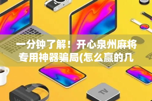 一分钟了解！开心泉州麻将专用神器骗局(怎么赢的几率大)