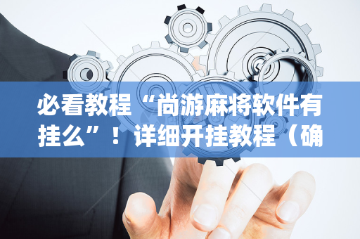 必看教程“尚游麻将软件有挂么”！详细开挂教程（确实真的有挂)-抖音
