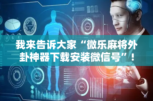 我来告诉大家“微乐麻将外卦神器下载安装微信号”!详细开挂教程-抖音