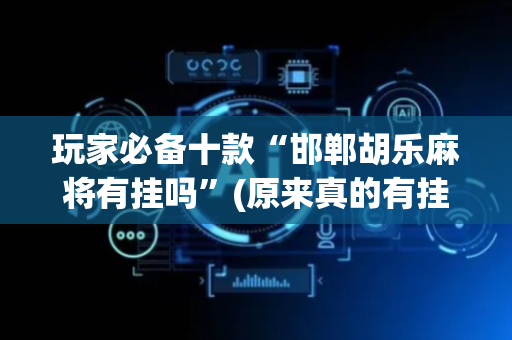 玩家必备十款“邯郸胡乐麻将有挂吗”(原来真的有挂)-抖音