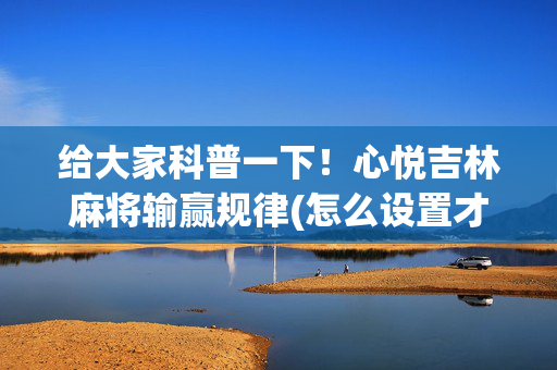 给大家科普一下！心悦吉林麻将输赢规律(怎么设置才能赢)