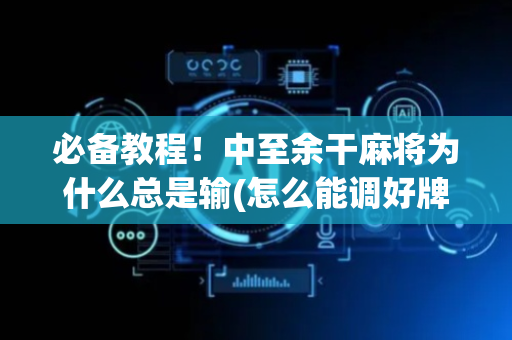 必备教程！中至余干麻将为什么总是输(怎么能调好牌)