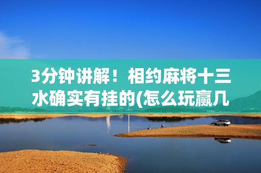 3分钟讲解！相约麻将十三水确实有挂的(怎么玩赢几率大)