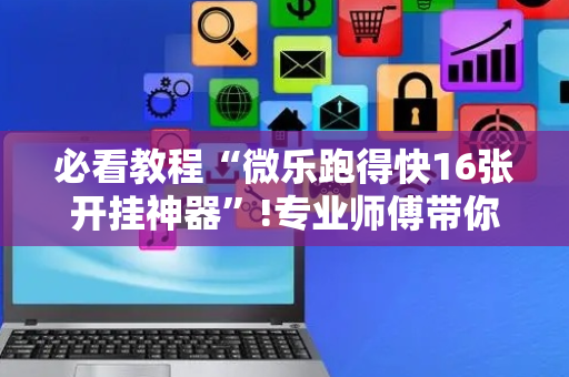 必看教程“微乐跑得快16张开挂神器”!专业师傅带你一起了解（详细教程）-抖音