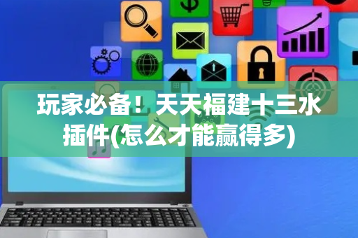 玩家必备！天天福建十三水插件(怎么才能赢得多)