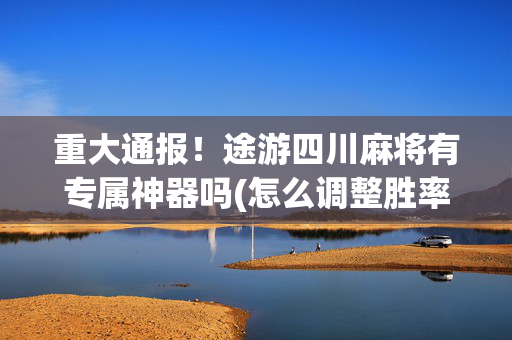 重大通报！途游四川麻将有专属神器吗(怎么调整胜率)