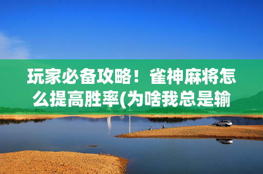 玩家必备攻略！雀神麻将怎么提高胜率(为啥我总是输)