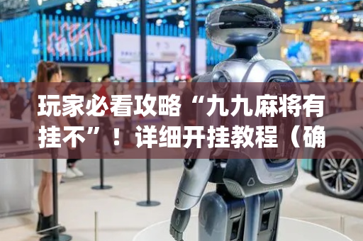 玩家必看攻略“九九麻将有挂不”！详细开挂教程（确实真的有挂)-抖音