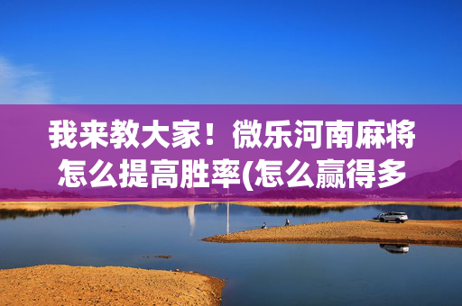 我来教大家！微乐河南麻将怎么提高胜率(怎么赢得多)
