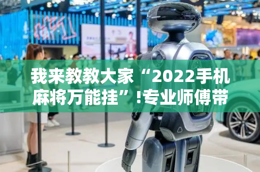 我来教教大家“2022手机麻将万能挂”!专业师傅带你一起了解（详细教程）-抖音