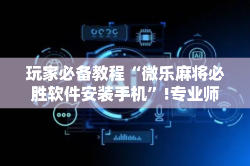 玩家必备教程“微乐麻将必胜软件安装手机”!专业师傅带你一起了解（详细教程）-抖音