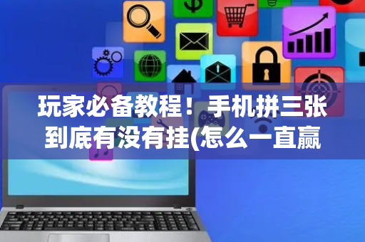 玩家必备教程！手机拼三张到底有没有挂(怎么一直赢)
