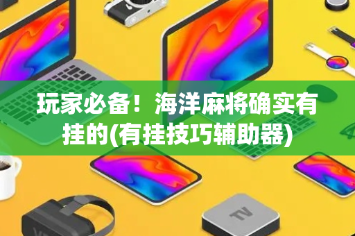 玩家必备！海洋麻将确实有挂的(有挂技巧辅助器)