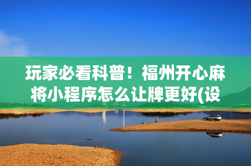 玩家必看科普！福州开心麻将小程序怎么让牌更好(设置提高好牌几率)
