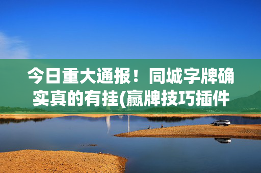 今日重大通报！同城字牌确实真的有挂(赢牌技巧插件安装)