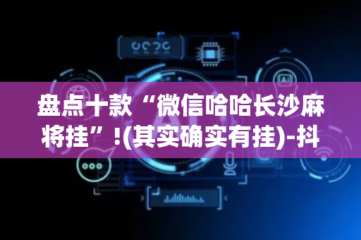 盘点十款“微信哈哈长沙麻将挂”!(其实确实有挂)-抖音