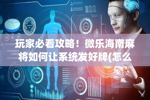 玩家必看攻略！微乐海南麻将如何让系统发好牌(怎么老输必备神器)