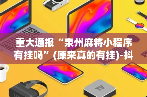 重大通报“泉州麻将小程序有挂吗”(原来真的有挂)-抖音