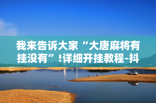 我来告诉大家“大唐麻将有挂没有”!详细开挂教程-抖音