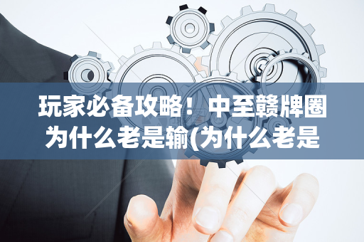 玩家必备攻略！中至赣牌圈为什么老是输(为什么老是输)