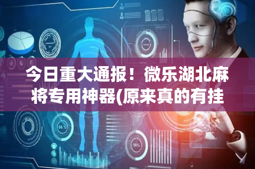 今日重大通报！微乐湖北麻将专用神器(原来真的有挂)