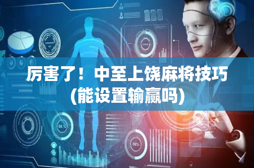 厉害了！中至上饶麻将技巧(能设置输赢吗)