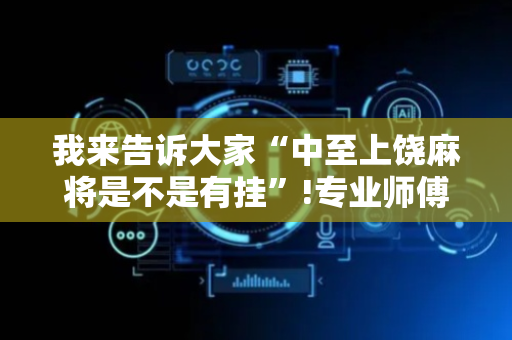 我来告诉大家“中至上饶麻将是不是有挂”!专业师傅带你一起了解（详细教程）-抖音