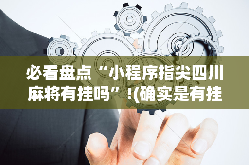 必看盘点“小程序指尖四川麻将有挂吗”!(确实是有挂)-抖音