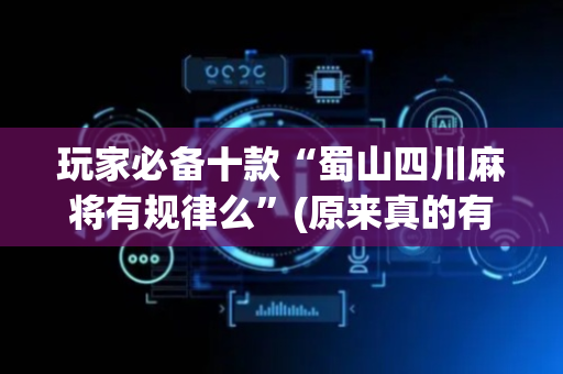 玩家必备十款“蜀山四川麻将有规律么”(原来真的有挂)-抖音