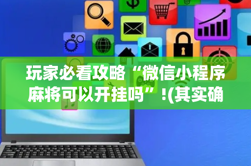 玩家必看攻略“微信小程序麻将可以开挂吗”!(其实确实有挂)-抖音