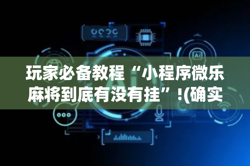 玩家必备教程“小程序微乐麻将到底有没有挂”!(确实是有挂)-抖音