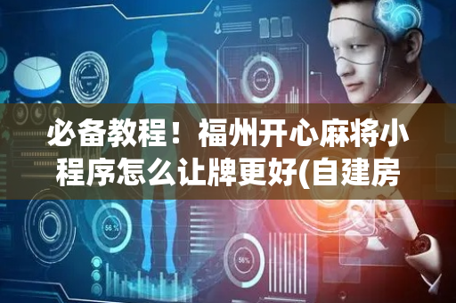 必备教程！福州开心麻将小程序怎么让牌更好(自建房怎么赢)
