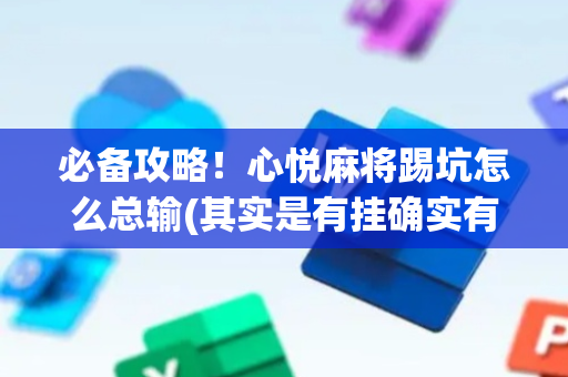 必备攻略！心悦麻将踢坑怎么总输(其实是有挂确实有挂)