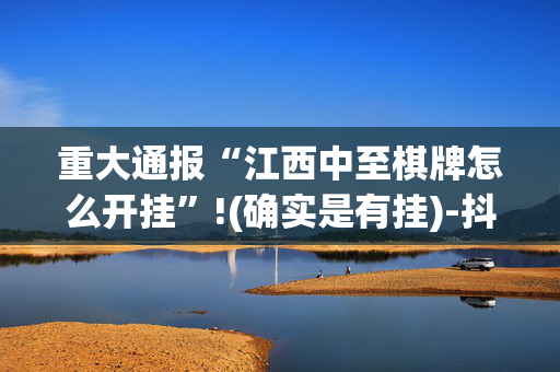 重大通报“江西中至棋牌怎么开挂”!(确实是有挂)-抖音